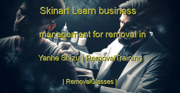 Skinart Learn business management for removal in Yanhe Shizu | RemovalTraining | RemovalClasses | SkinartTraining-China